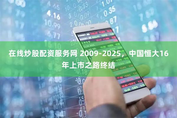在线炒股配资服务网 2009-2025，中国恒大16年上市之路终结