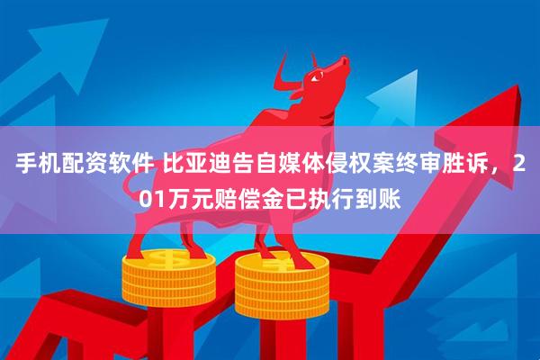 手机配资软件 比亚迪告自媒体侵权案终审胜诉，201万元赔偿金已执行到账