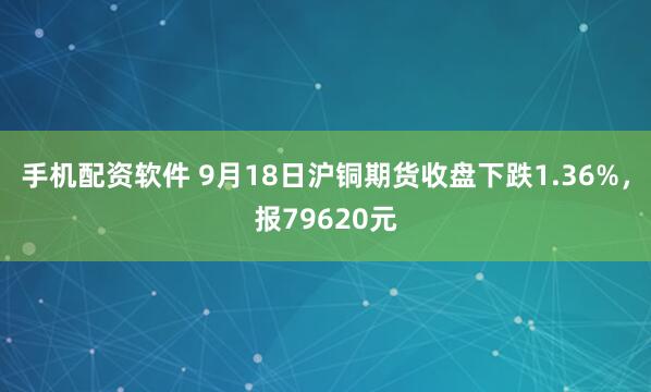 手机配资软件 9月18日沪铜期货收盘下跌1.36%，报79620元