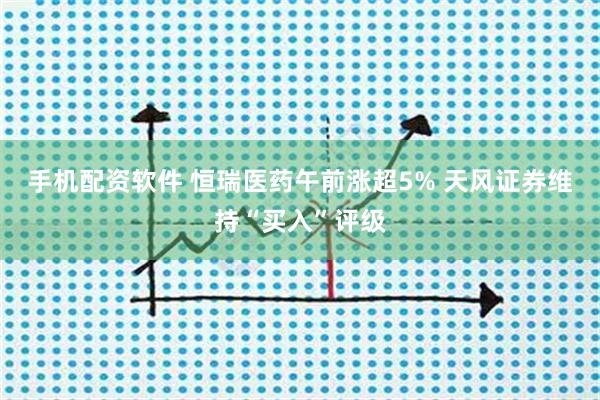 手机配资软件 恒瑞医药午前涨超5% 天风证券维持“买入”评级