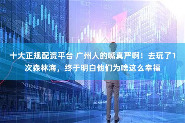 十大正规配资平台 广州人的嘴真严啊！去玩了1次森林海，终于明白他们为啥这么幸福