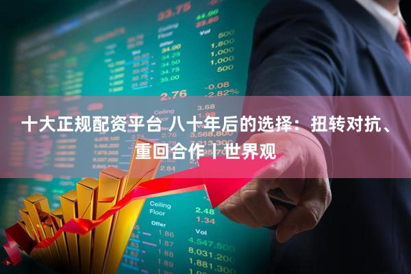 十大正规配资平台 八十年后的选择：扭转对抗、重回合作丨世界观