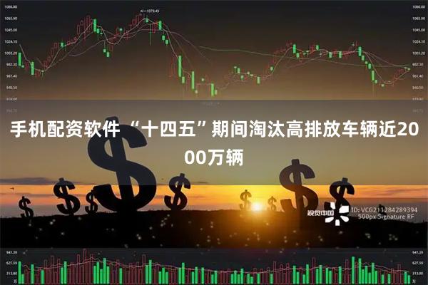 手机配资软件 “十四五”期间淘汰高排放车辆近2000万辆