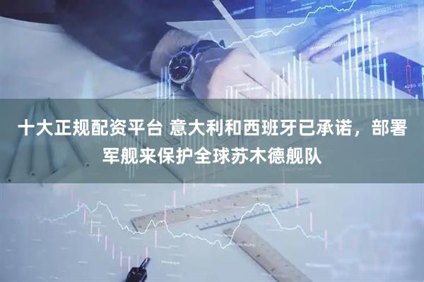 十大正规配资平台 意大利和西班牙已承诺，部署军舰来保护全球苏木德舰队