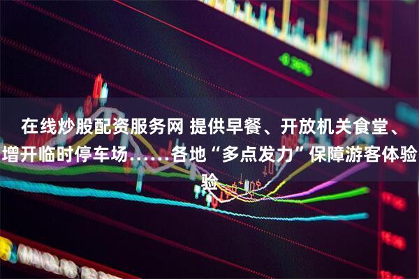 在线炒股配资服务网 提供早餐、开放机关食堂、增开临时停车场……各地“多点发力”保障游客体验