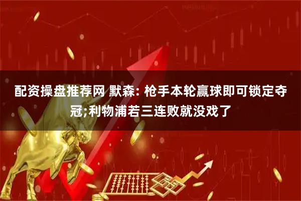 配资操盘推荐网 默森: 枪手本轮赢球即可锁定夺冠;利物浦若三连败就没戏了