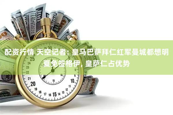 配资行情 天空记者: 皇马巴萨拜仁红军曼城都想明夏免签格伊, 皇萨仁占优势