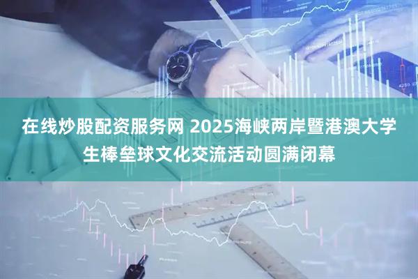 在线炒股配资服务网 2025海峡两岸暨港澳大学生棒垒球文化交流活动圆满闭幕