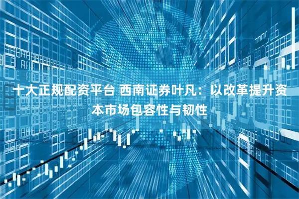 十大正规配资平台 西南证券叶凡：以改革提升资本市场包容性与韧性