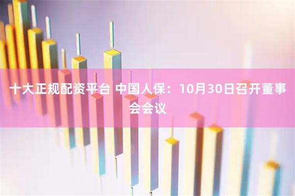 十大正规配资平台 中国人保:10月30日召开董事会会议