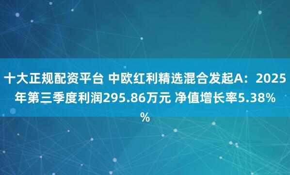 十大正规配资平台 中欧红利精选混合发起A：2025年第三季度利润295.86万元 净值增长率5.38%