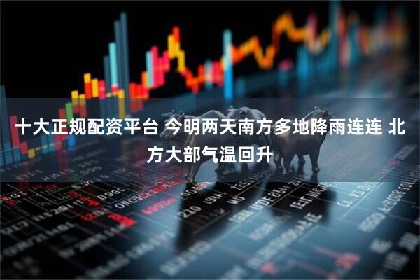 十大正规配资平台 今明两天南方多地降雨连连 北方大部气温回升