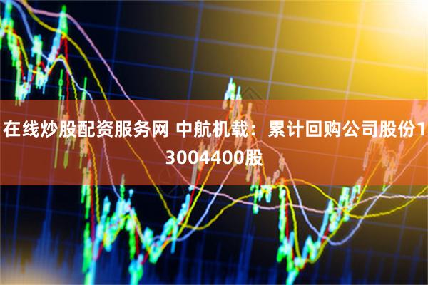 在线炒股配资服务网 中航机载：累计回购公司股份13004400股