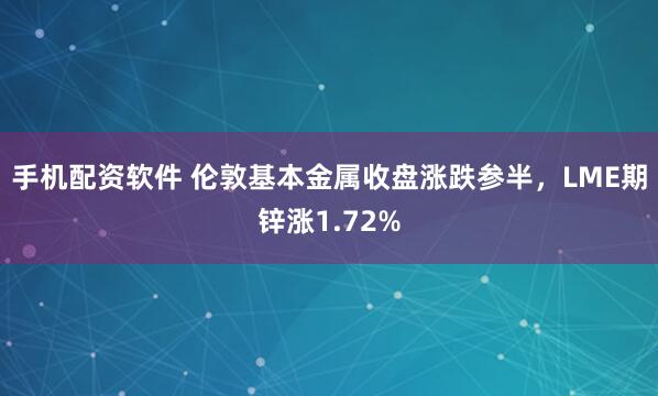 手机配资软件 伦敦基本金属收盘涨跌参半，LME期锌涨1.72%