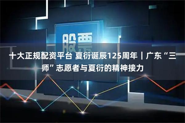 十大正规配资平台 夏衍诞辰125周年｜广东“三师”志愿者与夏衍的精神接力