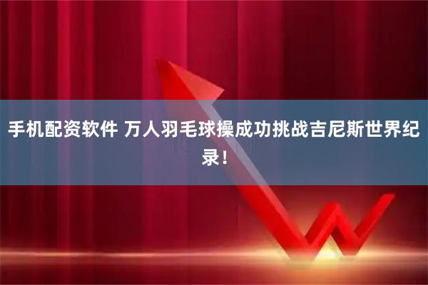 手机配资软件 万人羽毛球操成功挑战吉尼斯世界纪录!