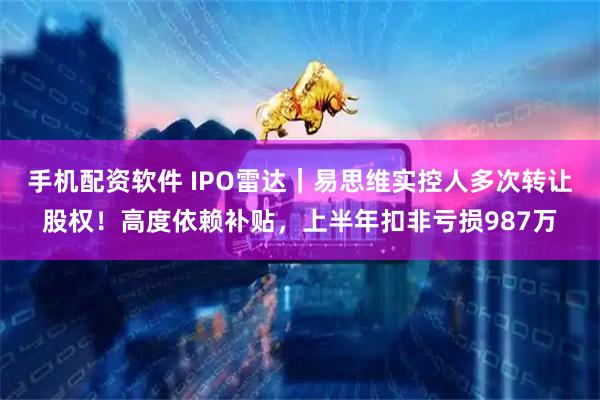 手机配资软件 IPO雷达｜易思维实控人多次转让股权！高度依赖补贴，上半年扣非亏损987万