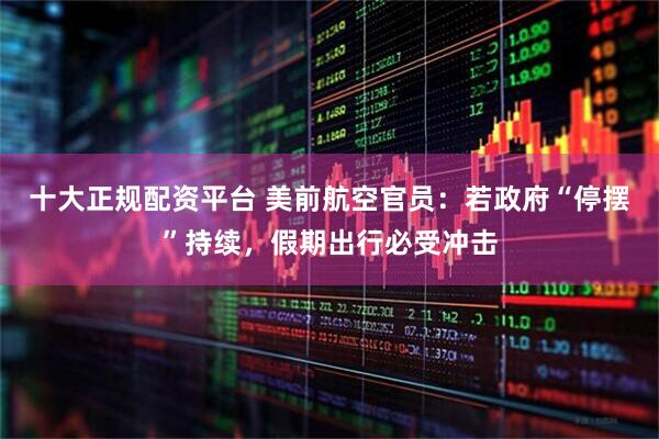 十大正规配资平台 美前航空官员：若政府“停摆”持续，假期出行必受冲击