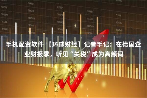 手机配资软件 【环球财经】记者手记：在德国企业财报季，听见“关税”成为高频词