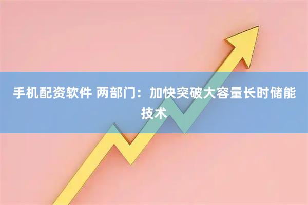 手机配资软件 两部门：加快突破大容量长时储能技术