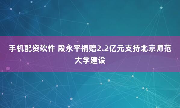 手机配资软件 段永平捐赠2.2亿元支持北京师范大学建设