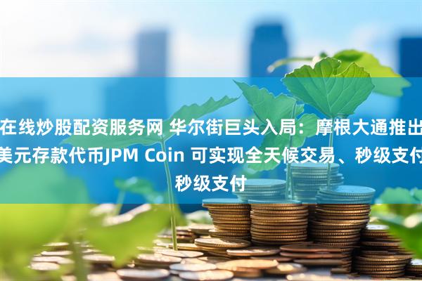 在线炒股配资服务网 华尔街巨头入局：摩根大通推出美元存款代币JPM Coin 可实现全天候交易、秒级支付