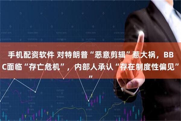 手机配资软件 对特朗普“恶意剪辑”惹大祸，BBC面临“存亡危机”，内部人承认“存在制度性偏见”