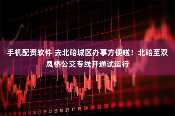 手机配资软件 去北碚城区办事方便啦！北碚至双凤桥公交专线开通试运行