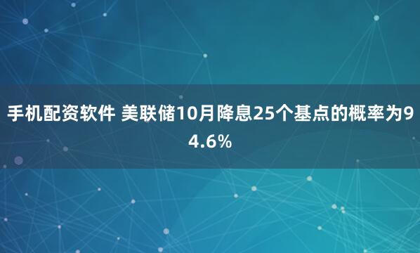 手机配资软件 美联储10月降息25个基点的概率为94.6%