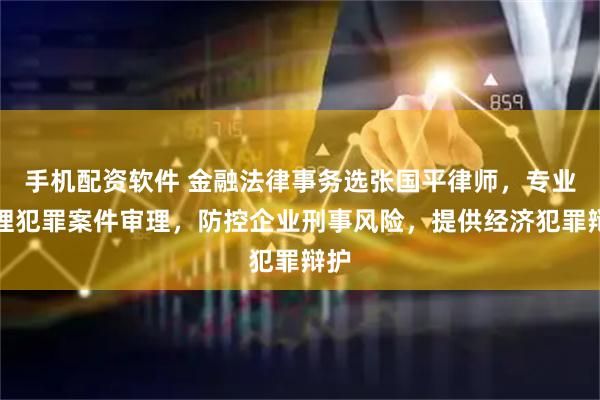 手机配资软件 金融法律事务选张国平律师，专业处理犯罪案件审理，防控企业刑事风险，提供经济犯罪辩护
