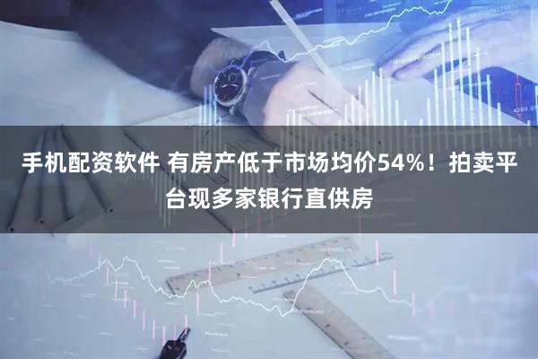 手机配资软件 有房产低于市场均价54%！拍卖平台现多家银行直供房