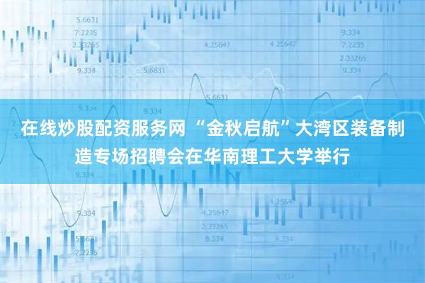 在线炒股配资服务网 “金秋启航”大湾区装备制造专场招聘会在华南理工大学举行