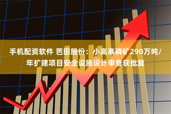 手机配资软件 芭田股份：小高寨磷矿290万吨/年扩建项目安全设施设计审查获批复