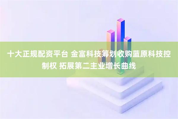 十大正规配资平台 金富科技筹划收购蓝原科技控制权 拓展第二主业增长曲线