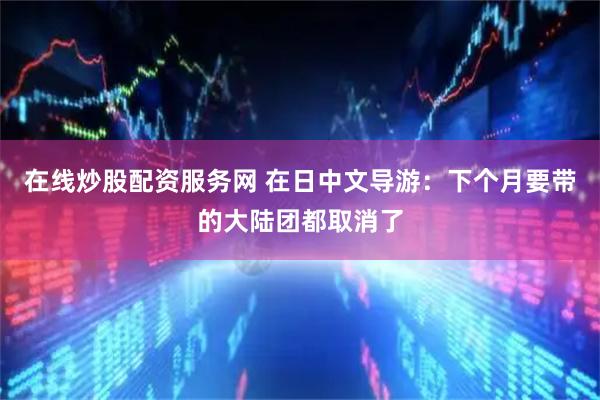 在线炒股配资服务网 在日中文导游：下个月要带的大陆团都取消了