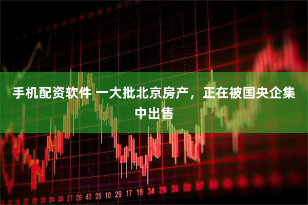 手机配资软件 一大批北京房产，正在被国央企集中出售
