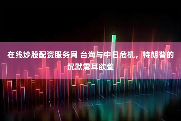 在线炒股配资服务网 台海与中日危机，特朗普的沉默震耳欲聋