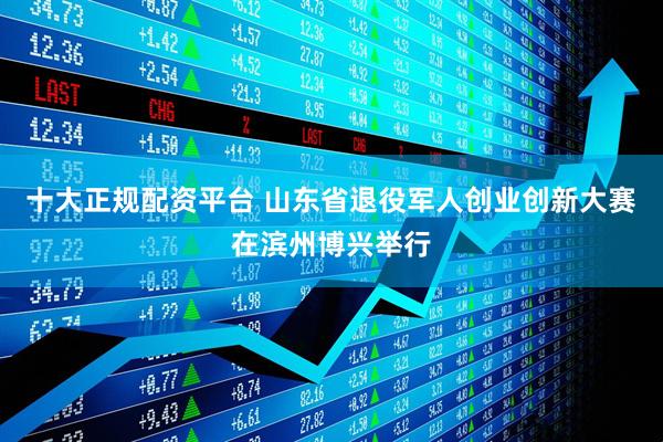 十大正规配资平台 山东省退役军人创业创新大赛在滨州博兴举行