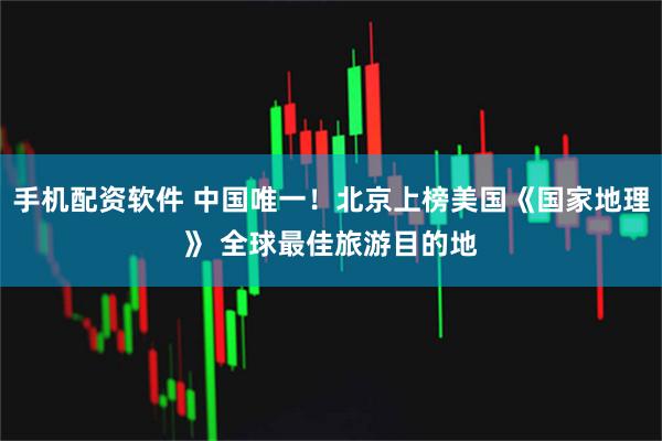 手机配资软件 中国唯一！北京上榜美国《国家地理》 全球最佳旅游目的地