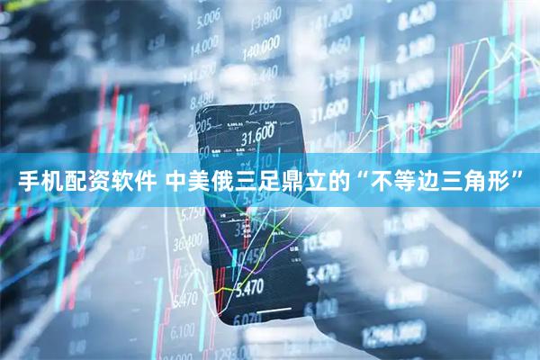 手机配资软件 中美俄三足鼎立的“不等边三角形”