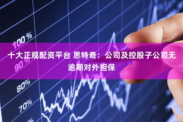 十大正规配资平台 思特奇：公司及控股子公司无逾期对外担保