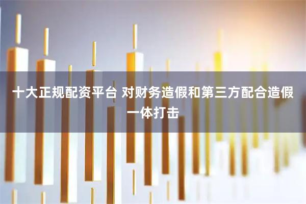 十大正规配资平台 对财务造假和第三方配合造假一体打击