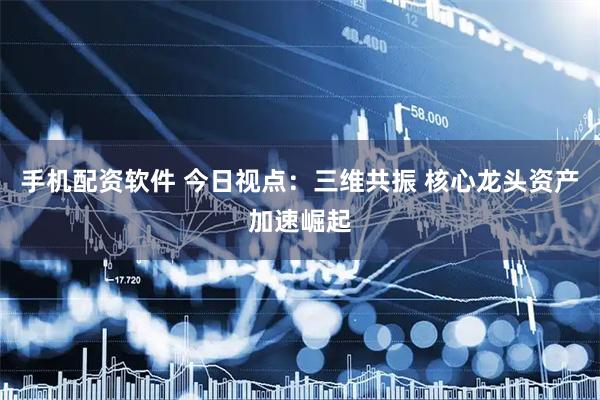 手机配资软件 今日视点：三维共振 核心龙头资产加速崛起