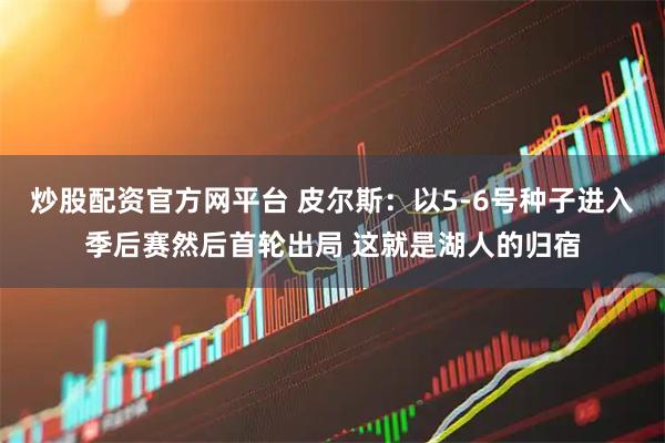 炒股配资官方网平台 皮尔斯：以5-6号种子进入季后赛然后首轮出局 这就是湖人的归宿