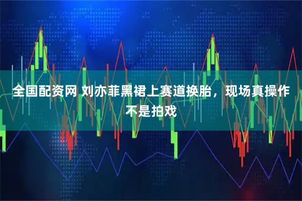 全国配资网 刘亦菲黑裙上赛道换胎，现场真操作不是拍戏