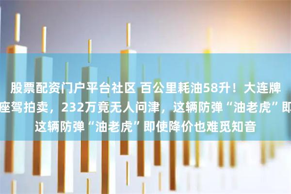股票配资门户平台社区 百公里耗油58升！大连牌照骑士十五世顶级座驾拍卖，232万竟无人问津，这辆防弹“油老虎”即使降价也难觅知音