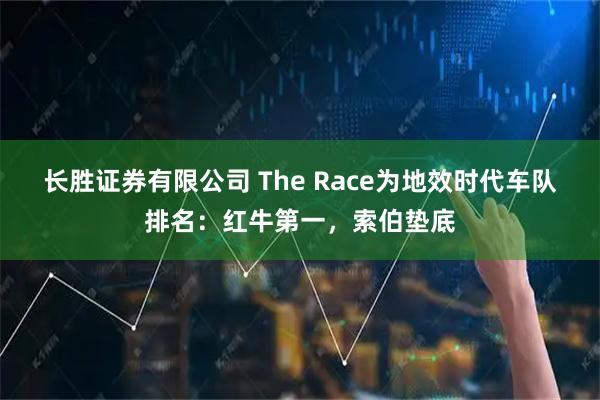 长胜证券有限公司 The Race为地效时代车队排名：红牛第一，索伯垫底