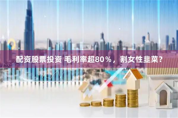 配资股票投资 毛利率超80％，割女性韭菜？