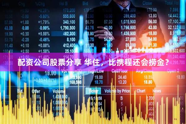 配资公司股票分享 华住，比携程还会捞金？
