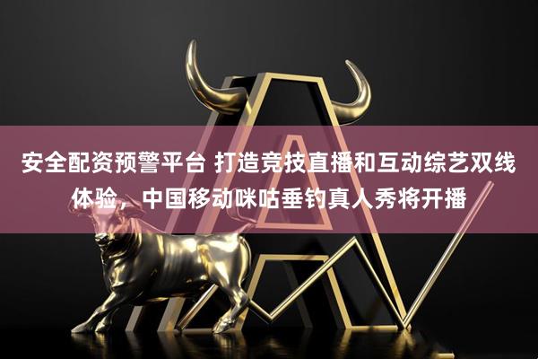 安全配资预警平台 打造竞技直播和互动综艺双线体验，中国移动咪咕垂钓真人秀将开播